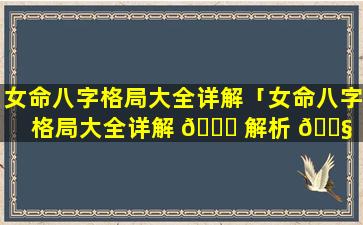 女命八字格局大全详解「女命八字格局大全详解 💐 解析 🐧 」